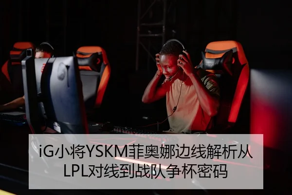 iG小将YSKM菲奥娜边线解析从LPL对线到战队争杯密码